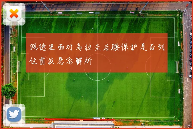 佩德里面对乌拉圭后腰保护是否到位首发悬念解析