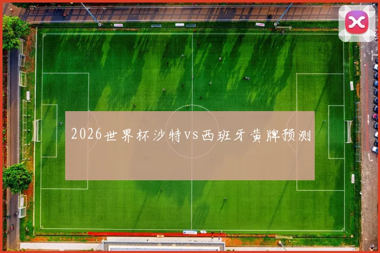 2026世界杯沙特vs西班牙黄牌预测