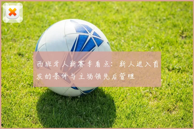 西班牙人新赛季看点：新人进入首发的条件与主场领先后管理